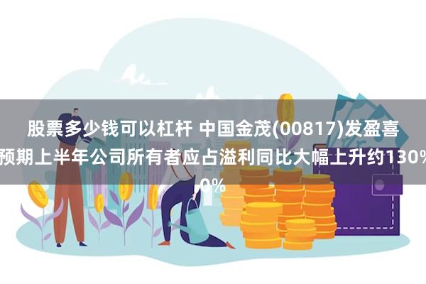 股票多少钱可以杠杆 中国金茂(00817)发盈喜 预期上半年公司所有者应占溢利同比大幅上升约130%