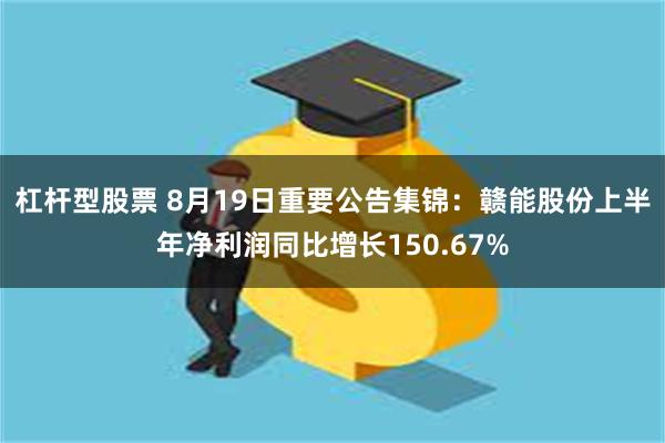 杠杆型股票 8月19日重要公告集锦：赣能股份上半年净利润同比增长150.67%