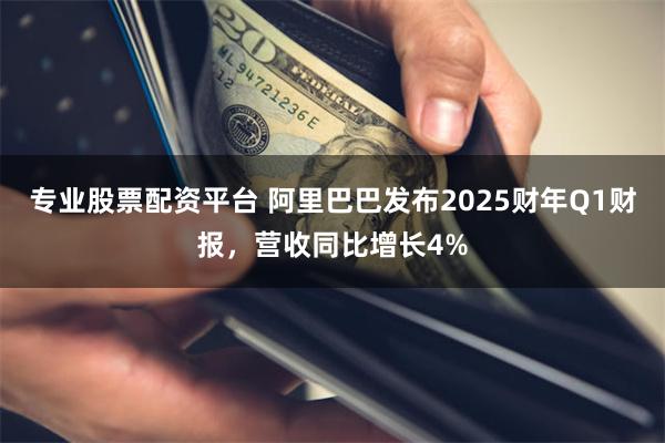 专业股票配资平台 阿里巴巴发布2025财年Q1财报，营收同比增长4%