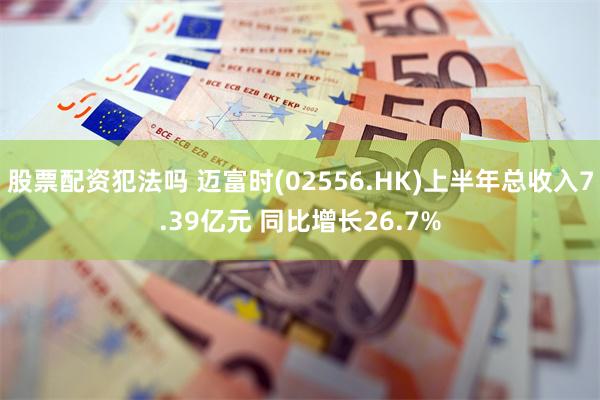 股票配资犯法吗 迈富时(02556.HK)上半年总收入7.39亿元 同比增长26.7%