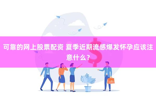 可靠的网上股票配资 夏季近期流感爆发怀孕应该注意什么？