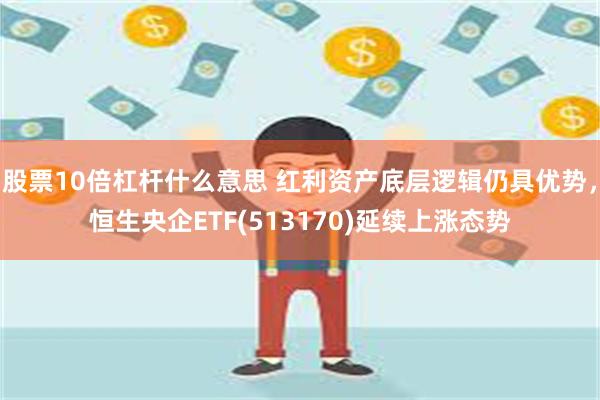 股票10倍杠杆什么意思 红利资产底层逻辑仍具优势，恒生央企ETF(513170)延续上涨态势