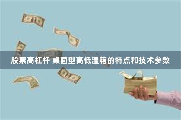 股票高杠杆 桌面型高低温箱的特点和技术参数