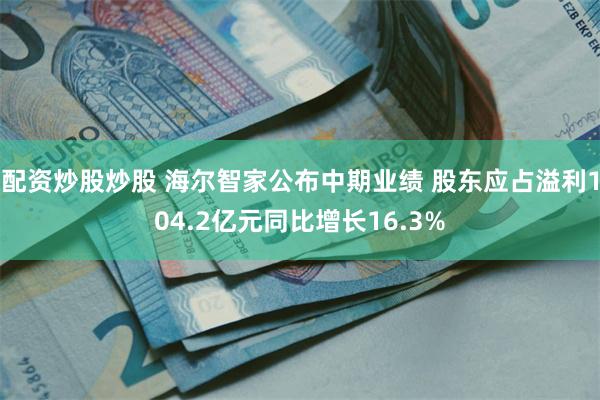 配资炒股炒股 海尔智家公布中期业绩 股东应占溢利104.2亿元同比增长16.3%