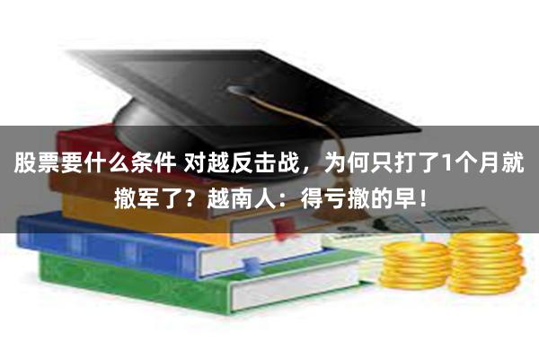 股票要什么条件 对越反击战，为何只打了1个月就撤军了？越南人：得亏撤的早！