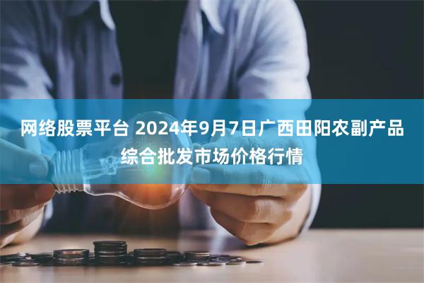 网络股票平台 2024年9月7日广西田阳农副产品综合批发市场价格行情