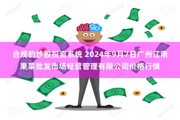 合规的炒股投资系统 2024年9月7日广州江南果菜批发市场经营管理有限公司价格行情