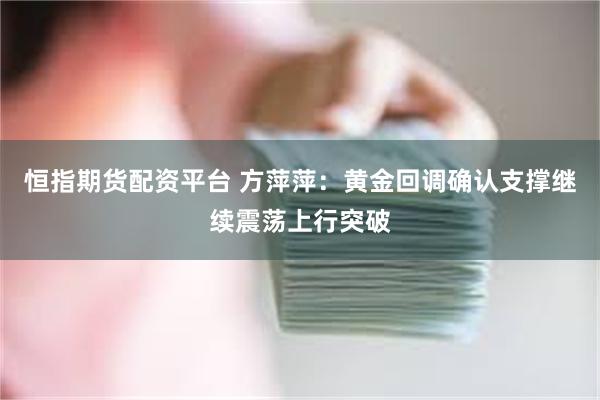 恒指期货配资平台 方萍萍：黄金回调确认支撑继续震荡上行突破