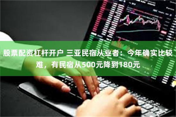 股票配资杠杆开户 三亚民宿从业者：今年确实比较难，有民宿从500元降到180元