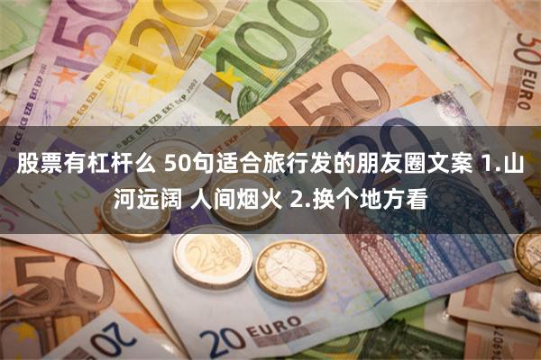 股票有杠杆么 50句适合旅行发的朋友圈文案 1.山河远阔 人间烟火 2.换个地方看