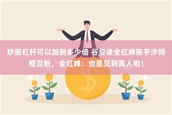 炒股杠杆可以加到多少倍 谷爱凌全红婵陈芋汐同框互粉，全红婵：也是见到真人啦！