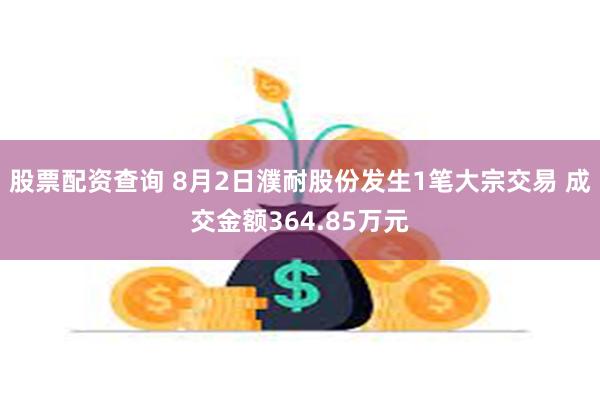 股票配资查询 8月2日濮耐股份发生1笔大宗交易 成交金额364.85万元