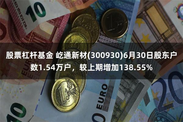 股票杠杆基金 屹通新材(300930)6月30日股东户数1.54万户，较上期增加138.55%