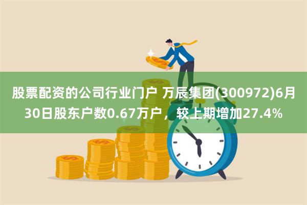 股票配资的公司行业门户 万辰集团(300972)6月30日股东户数0.67万户，较上期增加27.4%