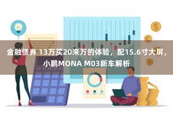 金融债券 13万买20来万的体验，配15.6寸大屏，小鹏MONA M03新车解析