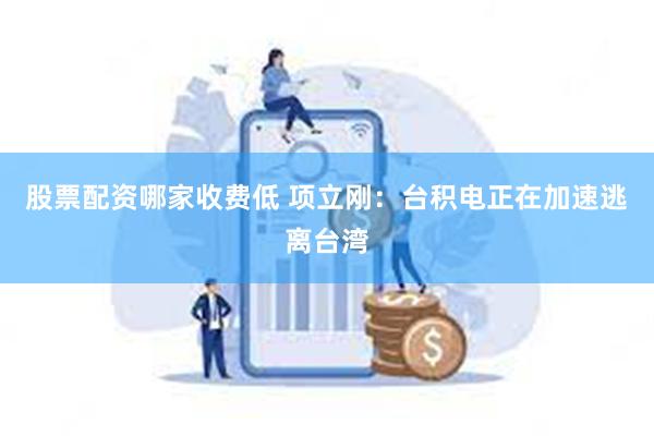 股票配资哪家收费低 项立刚：台积电正在加速逃离台湾