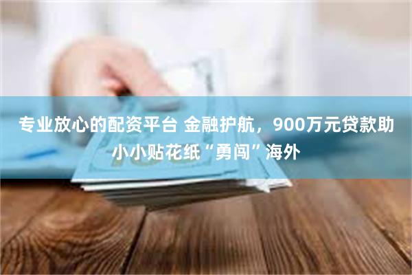 专业放心的配资平台 金融护航，900万元贷款助小小贴花纸“勇闯”海外