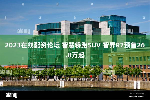 2023在线配资论坛 智慧轿跑SUV 智界R7预售26.8万起