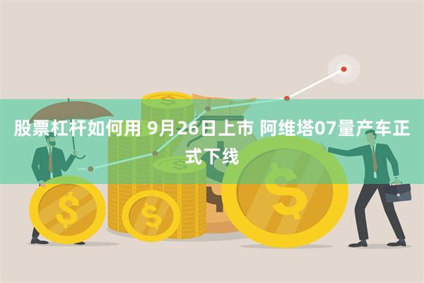 股票杠杆如何用 9月26日上市 阿维塔07量产车正式下线