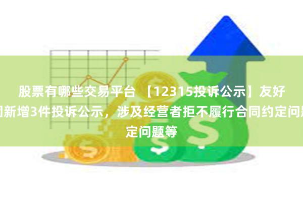 股票有哪些交易平台 【12315投诉公示】友好集团新增3件投诉公示，涉及经营者拒不履行合同约定问题等