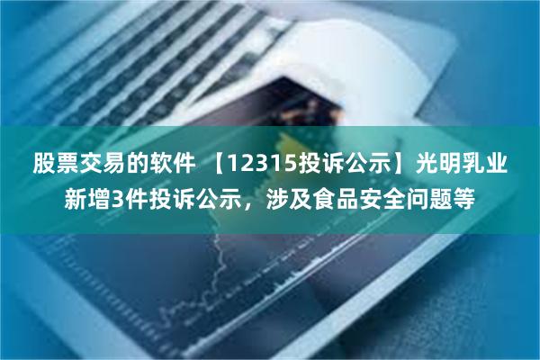 股票交易的软件 【12315投诉公示】光明乳业新增3件投诉公示，涉及食品安全问题等