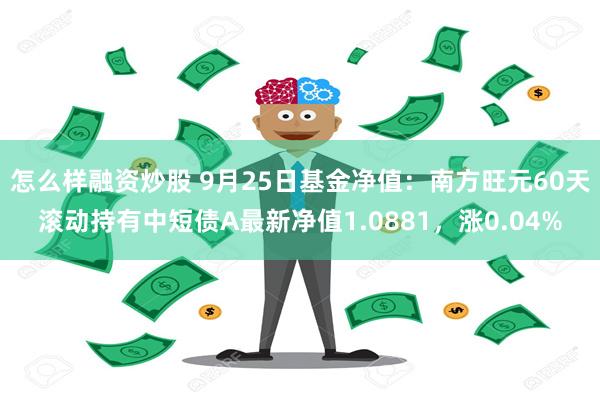 怎么样融资炒股 9月25日基金净值：南方旺元60天滚动持有中短债A最新净值1.0881，涨0.04%