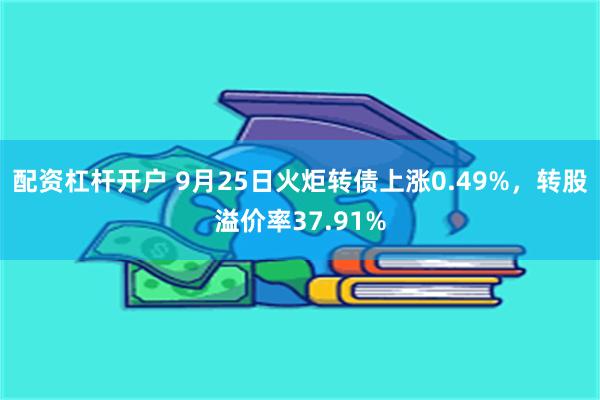 配资杠杆开户 9月25日火炬转债上涨0.49%，转股溢价率37.91%