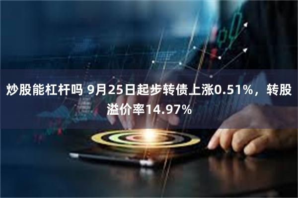 炒股能杠杆吗 9月25日起步转债上涨0.51%，转股溢价率14.97%