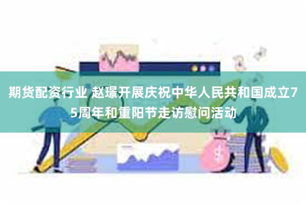 期货配资行业 赵璟开展庆祝中华人民共和国成立75周年和重阳节走访慰问活动