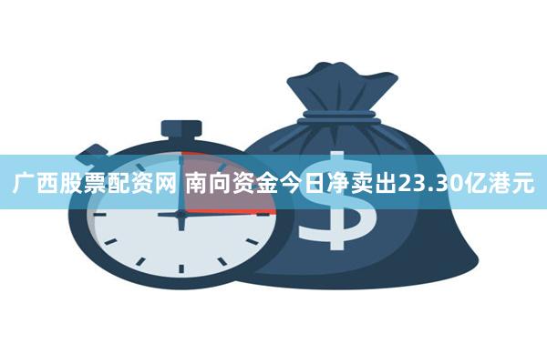 广西股票配资网 南向资金今日净卖出23.30亿港元