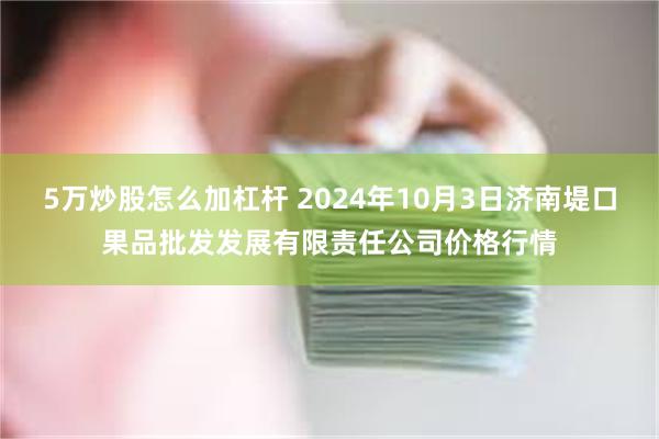 5万炒股怎么加杠杆 2024年10月3日济南堤口果品批发发展有限责任公司价格行情