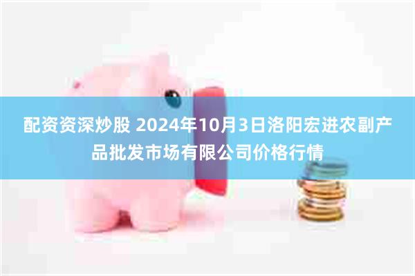 配资资深炒股 2024年10月3日洛阳宏进农副产品批发市场有限公司价格行情