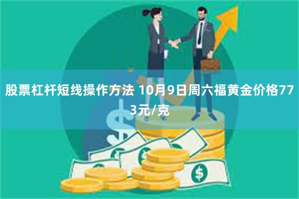 股票杠杆短线操作方法 10月9日周六福黄金价格773元/克