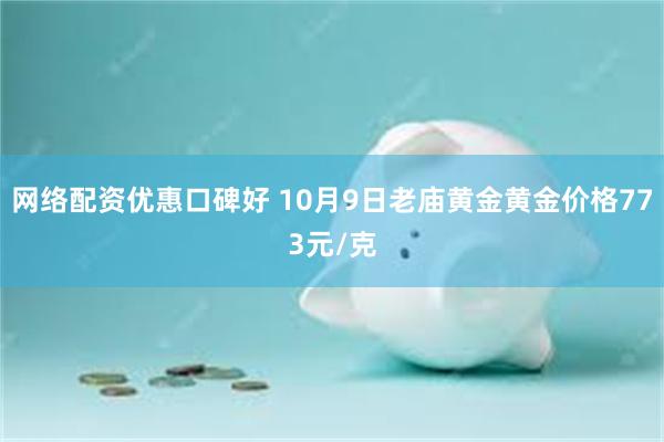 网络配资优惠口碑好 10月9日老庙黄金黄金价格773元/克