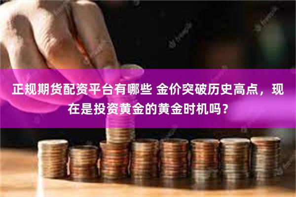 正规期货配资平台有哪些 金价突破历史高点，现在是投资黄金的黄金时机吗？