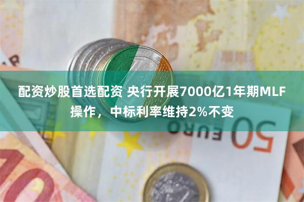 配资炒股首选配资 央行开展7000亿1年期MLF操作，中标利率维持2%不变