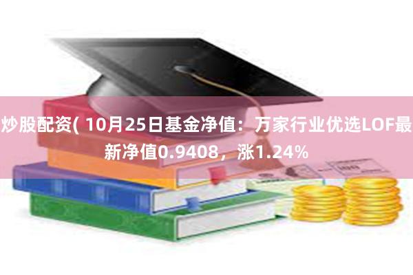 炒股配资( 10月25日基金净值：万家行业优选LOF最新净值0.9408，涨1.24%