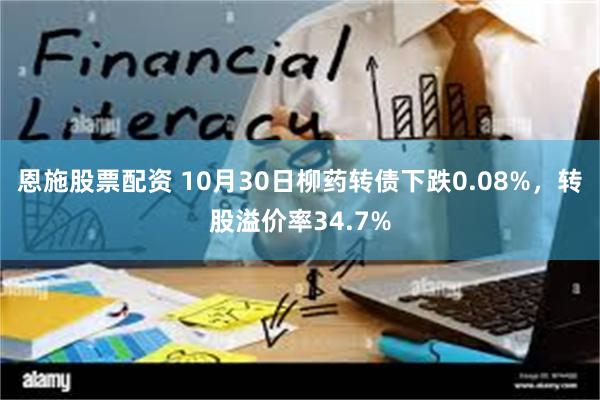 恩施股票配资 10月30日柳药转债下跌0.08%，转股溢价率34.7%