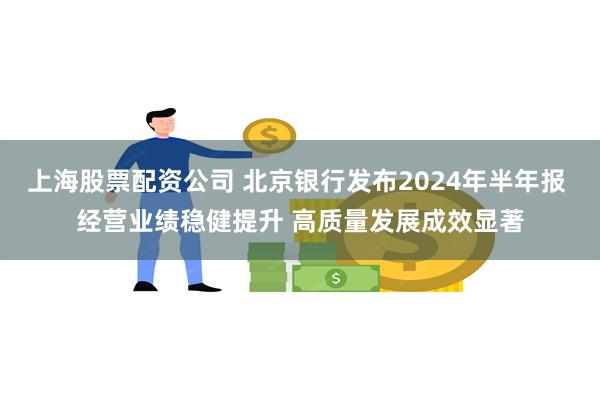 上海股票配资公司 北京银行发布2024年半年报 经营业绩稳健提升 高质量发展成效显著