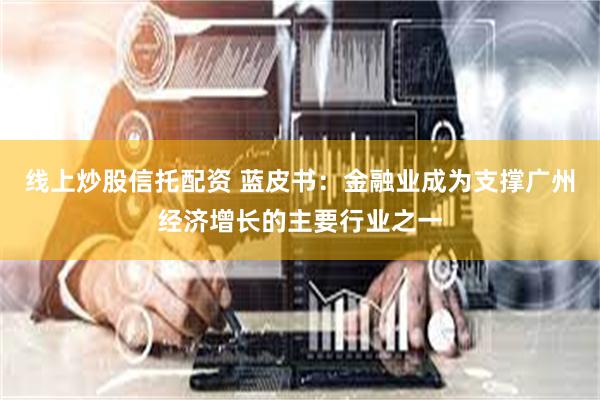 线上炒股信托配资 蓝皮书：金融业成为支撑广州经济增长的主要行业之一