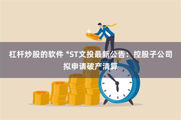 杠杆炒股的软件 *ST文投最新公告：控股子公司拟申请破产清算