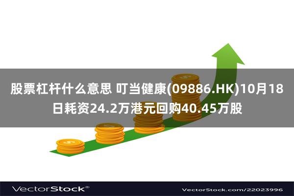 股票杠杆什么意思 叮当健康(09886.HK)10月18日耗资24.2万港元回购40.45万股