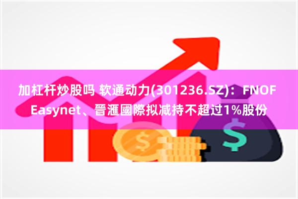 加杠杆炒股吗 软通动力(301236.SZ)：FNOF Easynet、晉滙國際拟减持不超过1%股份