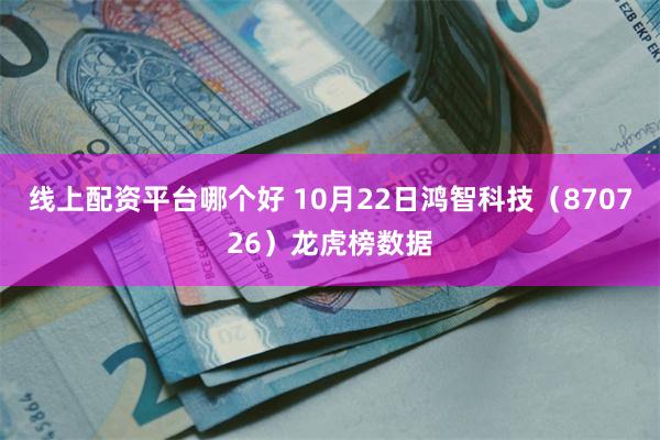 线上配资平台哪个好 10月22日鸿智科技（870726）龙虎榜数据