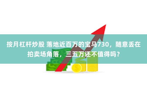 按月杠杆炒股 落地近百万的宝马730，随意丢在拍卖场角落，三五万还不值得吗？