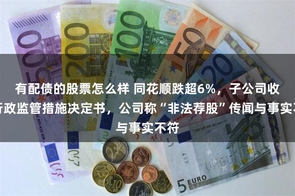 有配债的股票怎么样 同花顺跌超6%，子公司收到行政监管措施决定书，公司称“非法荐股”传闻与事实不符