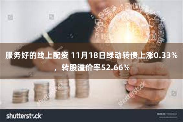 服务好的线上配资 11月18日绿动转债上涨0.33%，转股溢价率52.66%