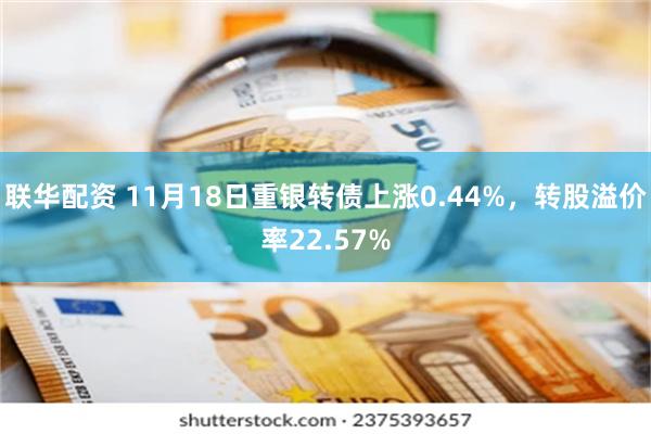 联华配资 11月18日重银转债上涨0.44%，转股溢价率22.57%