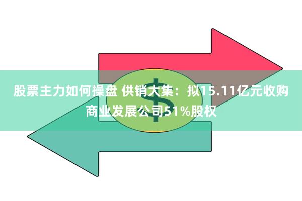 股票主力如何操盘 供销大集：拟15.11亿元收购商业发展公司51%股权