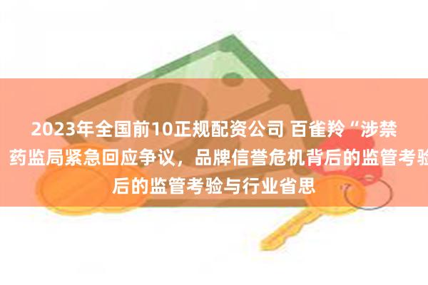 2023年全国前10正规配资公司 百雀羚“涉禁”风波反转：药监局紧急回应争议，品牌信誉危机背后的监管考验与行业省思